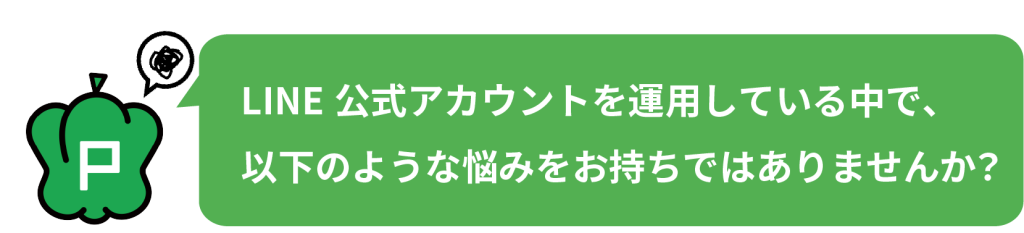 LINE公式アカウントを運用している中で以下のような悩みをお持ちではありませんか